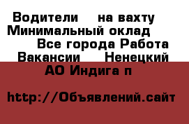 Водители BC на вахту. › Минимальный оклад ­ 60 000 - Все города Работа » Вакансии   . Ненецкий АО,Индига п.